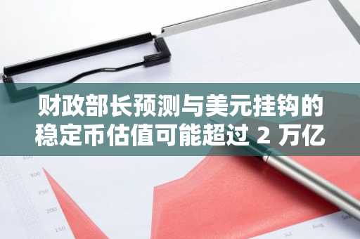 财政部长预测与美元挂钩的稳定币估值可能超过 2 万亿美元