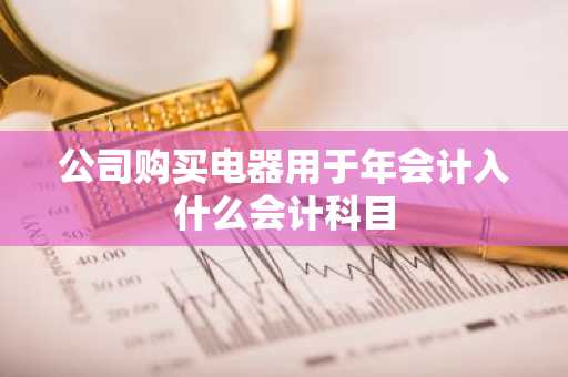 公司购买电器用于年会计入什么会计科目