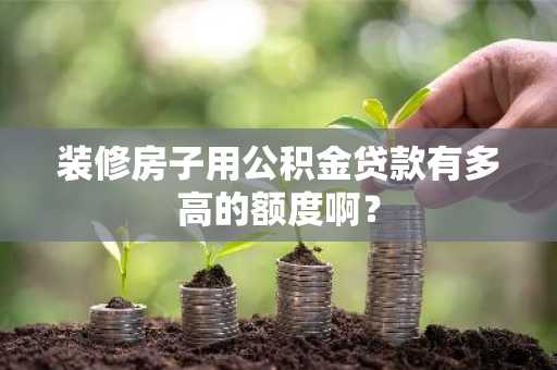 装修房子用公积金贷款有多高的额度啊？