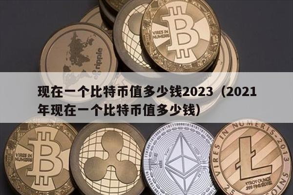 现在一个比特币值多少钱2023（2021年现在一个比特币值多少钱）
