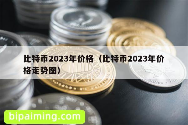 比特币2023年价格（比特币2023年价格走势图）