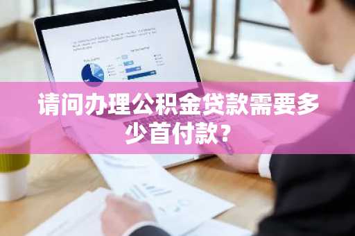 请问办理公积金贷款需要多少首付款？
