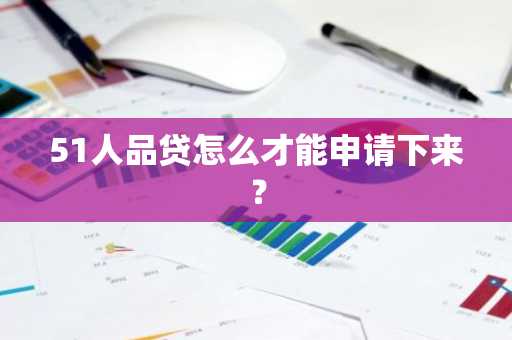 51人品贷怎么才能申请下来？