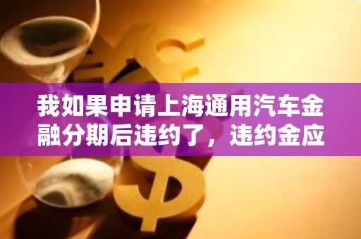 我如果申请上海通用汽车金融分期后违约了，违约金应该怎么算？