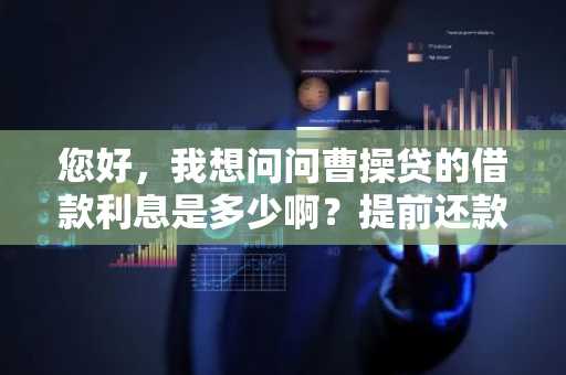 您好，我想问问曹操贷的借款利息是多少啊？提前还款还要还利息吗？