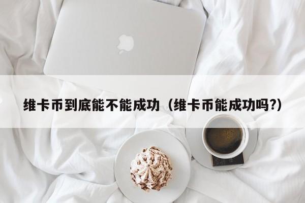 维卡币到底能不能成功（维卡币能成功吗?）