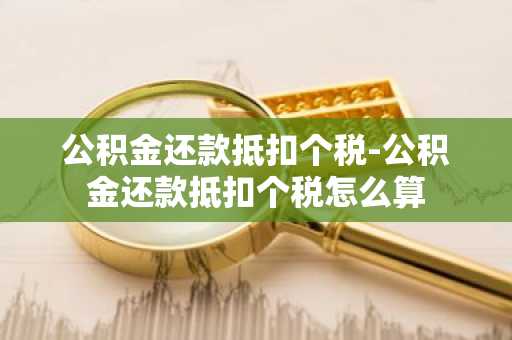 公积金还款抵扣个税-公积金还款抵扣个税怎么算