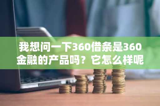我想问一下360借条是360金融的产品吗？它怎么样呢？