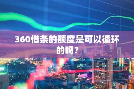 360借条的额度是可以循环的吗？