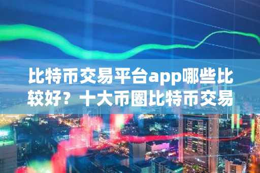比特币交易平台app哪些比较好？十大币圈比特币交易所