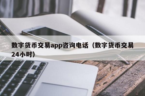 数字货币交易app咨询电话（数字货币交易24小时）