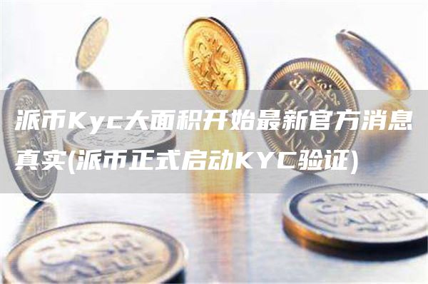派币Kyc大面积开始最新官方消息真实 - 派币正式启动KYC验证