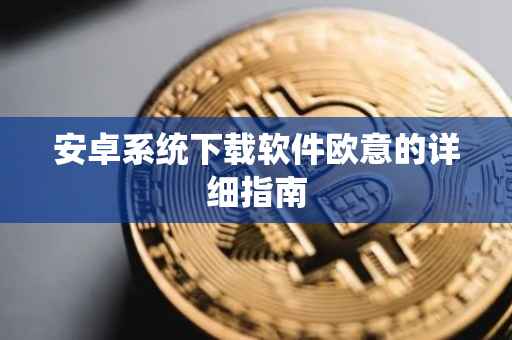 安卓系统下载软件欧意的详细指南