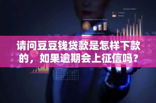 请问豆豆钱贷款是怎样下款的，如果逾期会上征信吗？