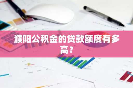 濮阳公积金的贷款额度有多高？
