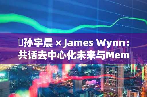 ​孙宇晨 × James Wynn：共话去中心化未来与Meme生态革新