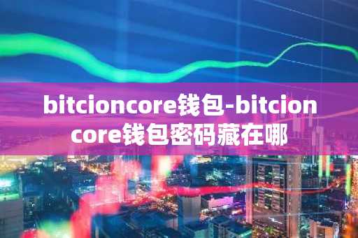 bitcioncore钱包-bitcioncore钱包密码藏在哪