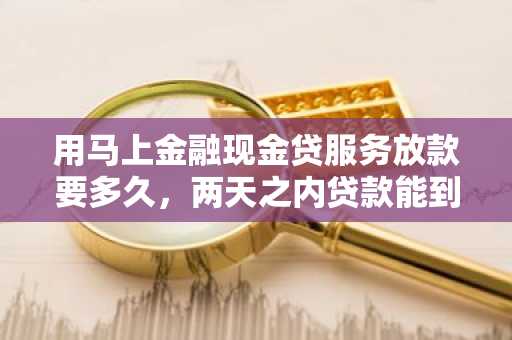 用马上金融现金贷服务放款要多久，两天之内贷款能到手吗
