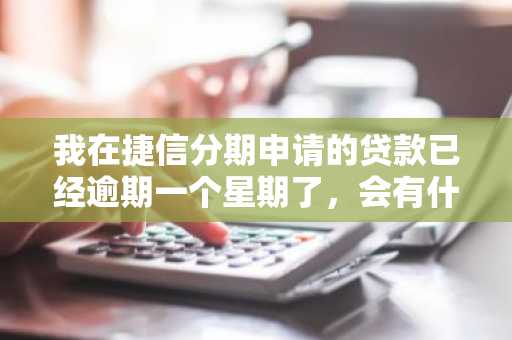 我在捷信分期申请的贷款已经逾期一个星期了，会有什么后果吗？