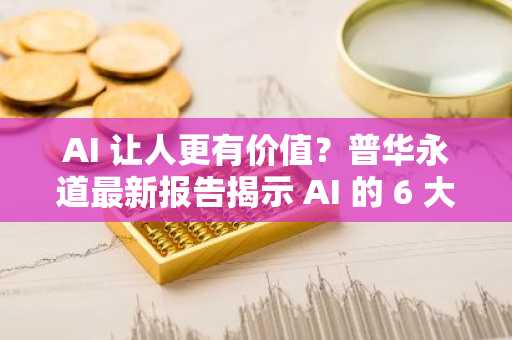 AI 让人更有价值？普华永道最新报告揭示 AI 的 6 大误区