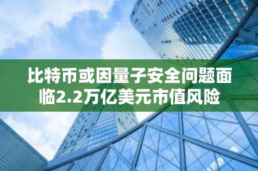 比特币或因量子安全问题面临2.2万亿美元市值风险