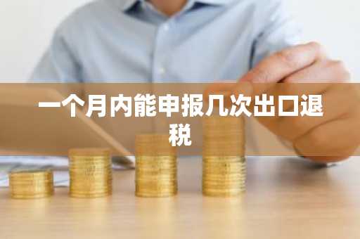一个月内能申报几次出口退税