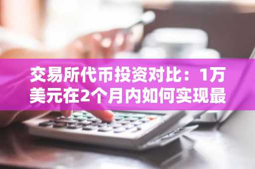 交易所代币投资对比：1万美元在2个月内如何实现最佳回报？
