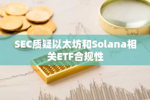 SEC质疑以太坊和Solana相关ETF合规性