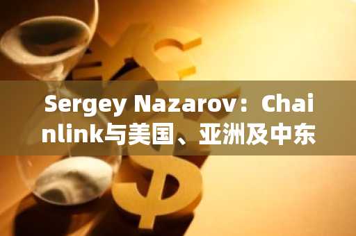 Sergey Nazarov：Chainlink与美国、亚洲及中东顶级金融机构展开对话