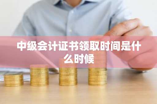 中级会计证书领取时间是什么时候