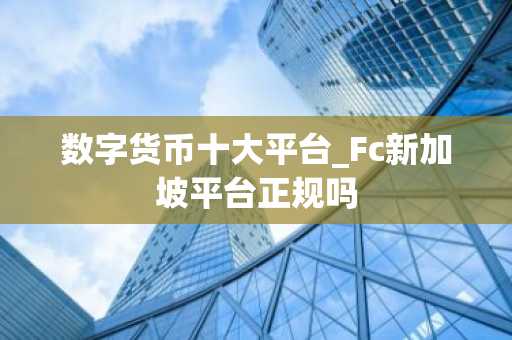 数字货币十大平台_Fc新加坡平台正规吗
