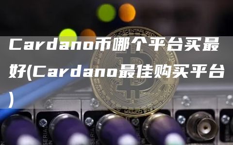 Cardano币哪个平台买最好 - Cardano最佳购买平台