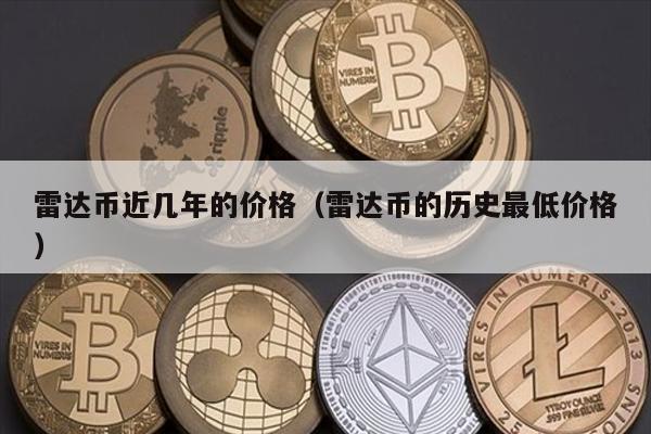 雷达币近几年的价格（雷达币的历史最低价格）