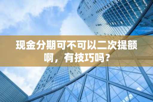 现金分期可不可以二次提额啊，有技巧吗？