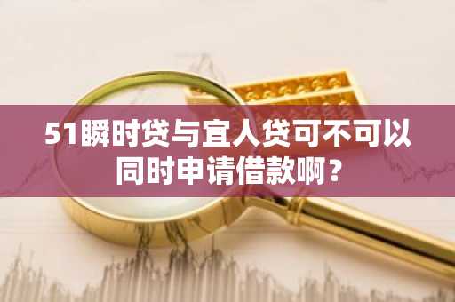 51瞬时贷与宜人贷可不可以同时申请借款啊？