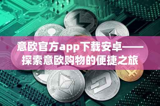 意欧官方app下载安卓——探索意欧购物的便捷之旅