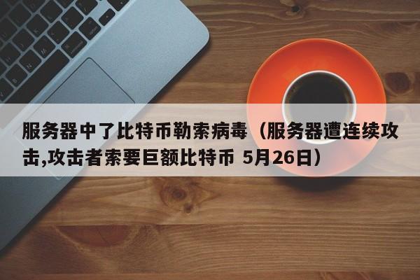 服务器中了比特币勒索病毒（服务器遭连续攻击,攻击者索要巨额比特币 5月26日）