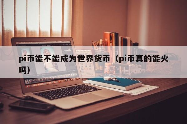 pi币能不能成为世界货币（pi币真的能火吗）