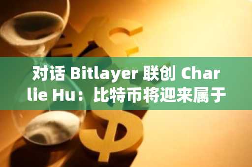 对话 Bitlayer 联创 Charlie Hu：比特币将迎来属于自己的「DeFi Summer」