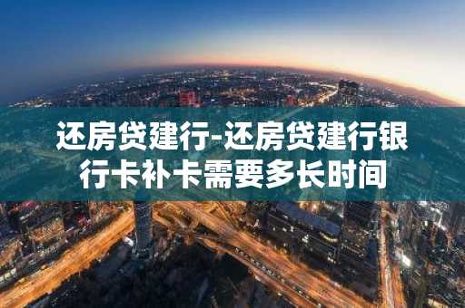 还房贷建行-还房贷建行银行卡补卡需要多长时间