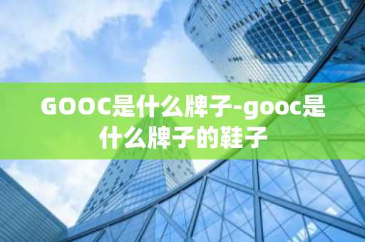 GOOC是什么牌子-gooc是什么牌子的鞋子