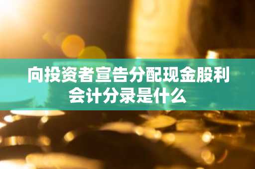向投资者宣告分配现金股利会计分录是什么