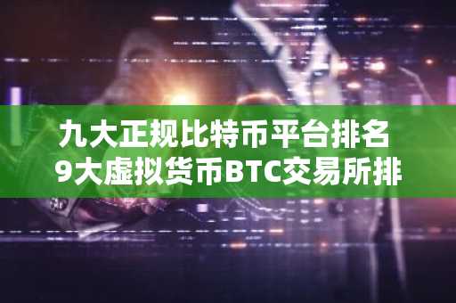九大正规比特币平台排名 9大虚拟货币BTC交易所排行榜
