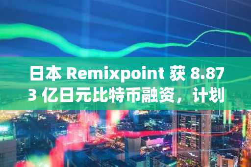 日本 Remixpoint 获 8.873 亿日元比特币融资，计划持有超 1000 枚 BTC