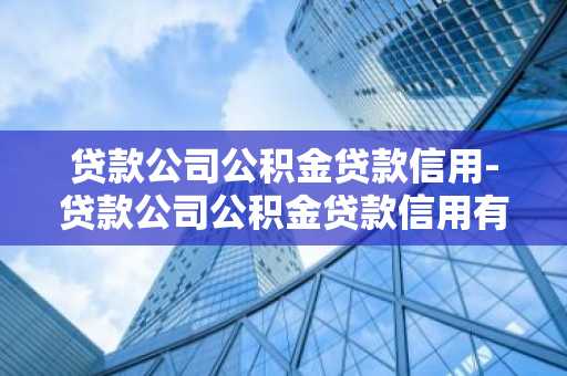 贷款公司公积金贷款信用-贷款公司公积金贷款信用有影响吗