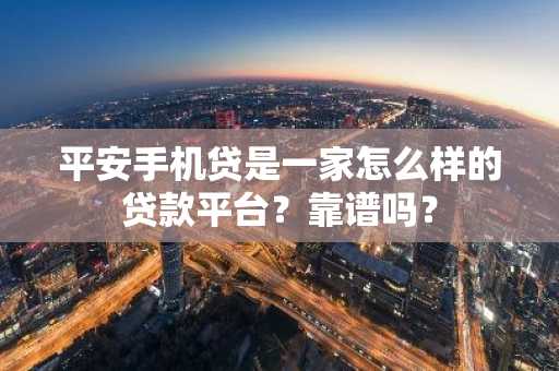 平安手机贷是一家怎么样的贷款平台？靠谱吗？