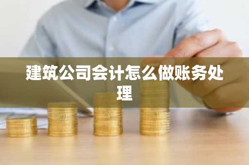 建筑公司会计怎么做账务处理