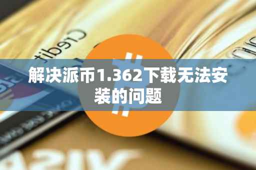 解决派币1.362下载无法安装的问题