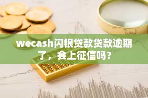 wecash闪银贷款贷款逾期了，会上征信吗？