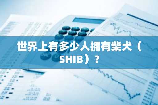 世界上有多少人拥有柴犬（SHIB）？
